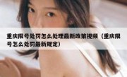 重庆限号处罚怎么处理最新政策视频（重庆限号怎么处罚最新规定）