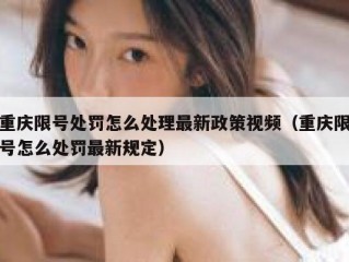 重庆限号处罚怎么处理最新政策视频（重庆限号怎么处罚最新规定）