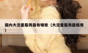 国内大流量服务器有哪些（大流量服务器租用）