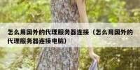 怎么用国外的代理服务器连接（怎么用国外的代理服务器连接电脑）