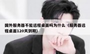 国外服务器不能远程桌面吗为什么（服务器远程桌面120天到期）