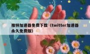 推特加速器免费下载（twitter加速器永久免费版）