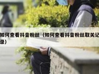 如何查看抖音粉丝（如何查看抖音粉丝取关记录）