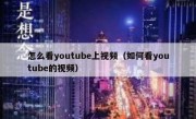 怎么看youtube上视频（如何看youtube的视频）