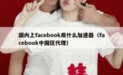 国内上facebook用什么加速器（facebook中国区代理）