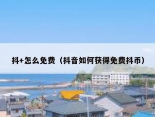 抖+怎么免费（抖音如何获得免费抖币）
