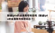 联通iptv的业务账号和密码（联通iptv的业务账号和密码忘了）
