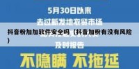 抖音粉加加软件安全吗（抖音加粉有没有风险）