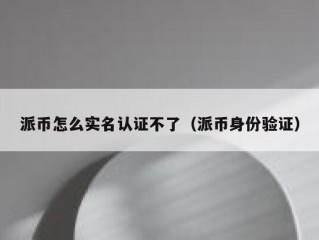 派币怎么实名认证不了（派币身份验证）