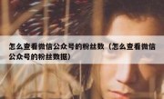 怎么查看微信公众号的粉丝数（怎么查看微信公众号的粉丝数据）