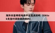 海外抖音跨境电商平台是真的吗（tiktok先垫付货款真的假的）
