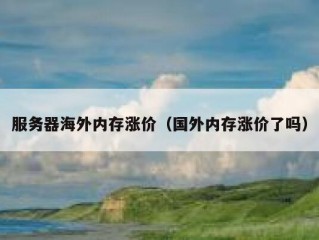服务器海外内存涨价（国外内存涨价了吗）