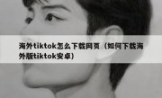 海外tiktok怎么下载网页（如何下载海外版tiktok安卓）
