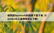 如何把facebook的视频下载下来（facebook上面视频怎么下载）