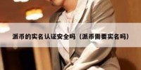 派币的实名认证安全吗（派币需要实名吗）