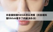 抖音国际版tiktok怎么观看（抖音国际版tiktok看不了的解决办法）