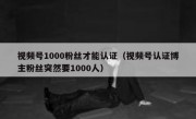 视频号1000粉丝才能认证（视频号认证博主粉丝突然要1000人）