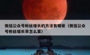 微信公众号粉丝增长的方法有哪些（微信公众号粉丝增长率怎么算）