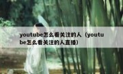 youtube怎么看关注的人（youtube怎么看关注的人直播）