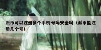 派币可以注册多个手机号吗安全吗（派币能注册几个号）