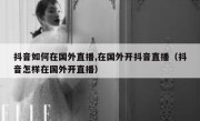 抖音如何在国外直播,在国外开抖音直播（抖音怎样在国外开直播）