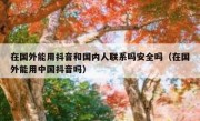 在国外能用抖音和国内人联系吗安全吗（在国外能用中国抖音吗）