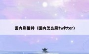 国内刷推特（国内怎么刷twitter）