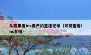 从哪里看ins用户的直播记录（如何查看ins直播）