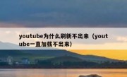 youtube为什么刷新不出来（youtube一直加载不出来）