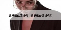 派币现在值钱吗（派币现在值钱吗?）