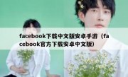 facebook下载中文版安卓手游（facebook官方下载安卓中文版）