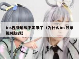 ins视频加载不出来了（为什么ins显示视频错误）