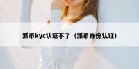 派币kyc认证不了（派币身份认证）