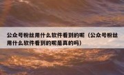 公众号粉丝用什么软件看到的呢（公众号粉丝用什么软件看到的呢是真的吗）