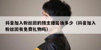 抖音加入粉丝团的钱主播能抽多少（抖音加入粉丝团有免费礼物吗）