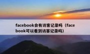 facebook会有访客记录吗（facebook可以看到访客记录吗）