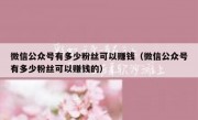 微信公众号有多少粉丝可以赚钱（微信公众号有多少粉丝可以赚钱的）