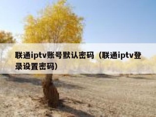 联通iptv账号默认密码（联通iptv登录设置密码）
