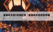 直肠癌术后5天拔肛管（直肠癌术后拔管疼痛）