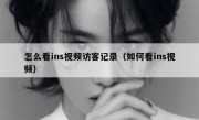 怎么看ins视频访客记录（如何看ins视频）