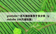youtube一百万播放量等于多少钱（youtube 100万播放量）