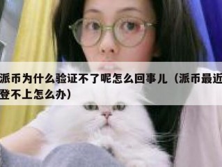 派币为什么验证不了呢怎么回事儿（派币最近登不上怎么办）