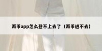 派币app怎么登不上去了（派币进不去）
