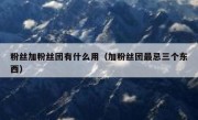 粉丝加粉丝团有什么用（加粉丝团最忌三个东西）