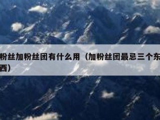 粉丝加粉丝团有什么用（加粉丝团最忌三个东西）