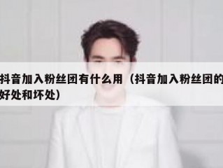 抖音加入粉丝团有什么用（抖音加入粉丝团的好处和坏处）