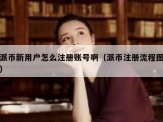 派币新用户怎么注册账号啊（派币注册流程图）