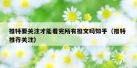 推特要关注才能看完所有推文吗知乎（推特 推荐关注）
