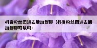 抖音粉丝团进去后加群聊（抖音粉丝团进去后加群聊可以吗）