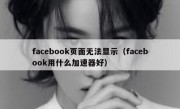 facebook页面无法显示（facebook用什么加速器好）